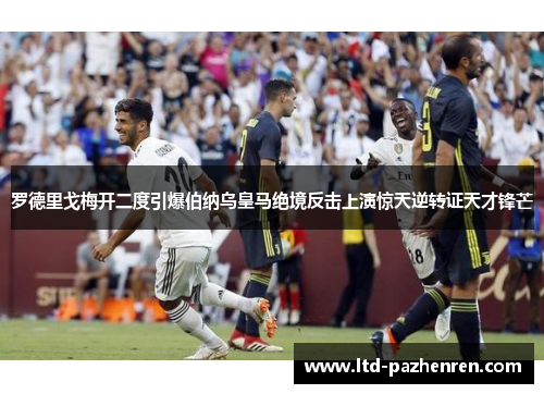 罗德里戈梅开二度引爆伯纳乌皇马绝境反击上演惊天逆转证天才锋芒