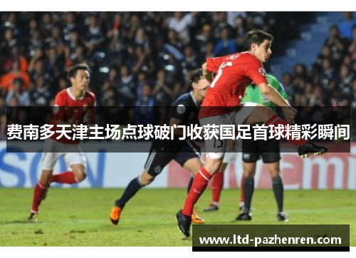 费南多天津主场点球破门收获国足首球精彩瞬间