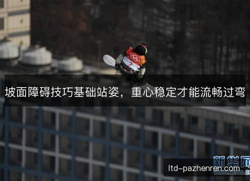 坡面障碍技巧基础站姿，重心稳定才能流畅过弯