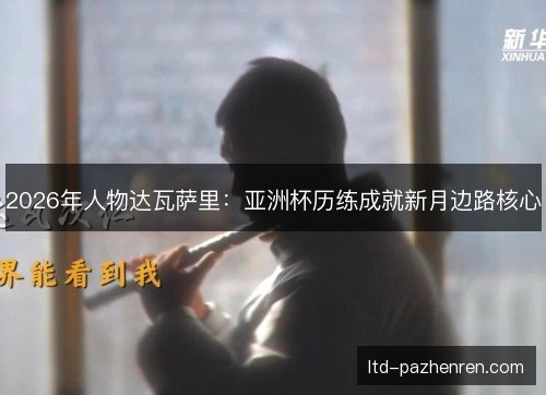 2026年人物达瓦萨里：亚洲杯历练成就新月边路核心